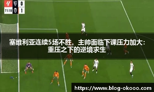 塞维利亚连续5场不胜，主帅面临下课压力加大：重压之下的逆境求生