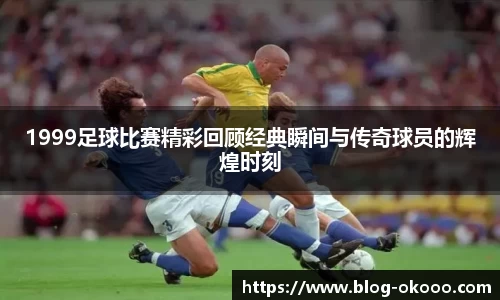 1999足球比赛精彩回顾经典瞬间与传奇球员的辉煌时刻