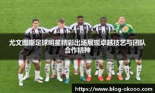 尤文图斯足球明星精彩出场展现卓越技艺与团队合作精神